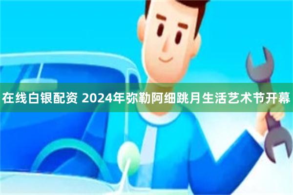 在线白银配资 2024年弥勒阿细跳月生活艺术节开幕