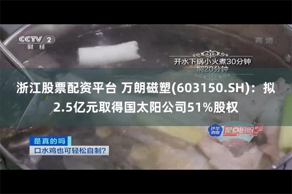 浙江股票配资平台 万朗磁塑(603150.SH)：拟2.5亿元取得国太阳公司51%股权