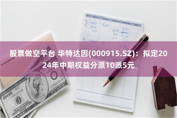 股票做空平台 华特达因(000915.SZ)：拟定2024年中期权益分派10派5元