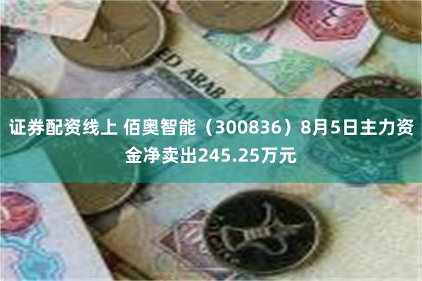 证券配资线上 佰奥智能（300836）8月5日主力资金净卖出245.25万元