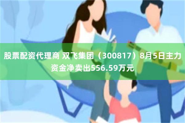 股票配资代理商 双飞集团（300817）8月5日主力资金净卖出556.59万元