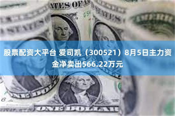 股票配资大平台 爱司凯（300521）8月5日主力资金净卖出566.22万元