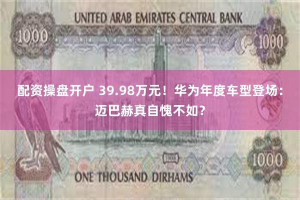 配资操盘开户 39.98万元！华为年度车型登场：迈巴赫真自愧不如？