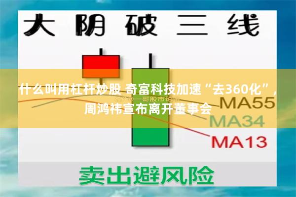 什么叫用杠杆炒股 奇富科技加速“去360化”，周鸿祎宣布离开董事会