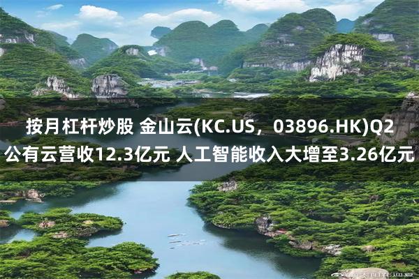 按月杠杆炒股 金山云(KC.US，03896.HK)Q2公有云营收12.3亿元 人工智能收入大增至3.26亿元