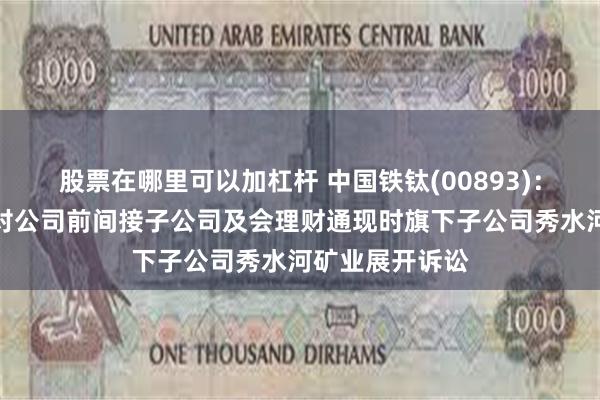 股票在哪里可以加杠杆 中国铁钛(00893)：工商银行已针对公司前间接子公司及会理财通现时旗下子公司秀水河矿业展开诉讼