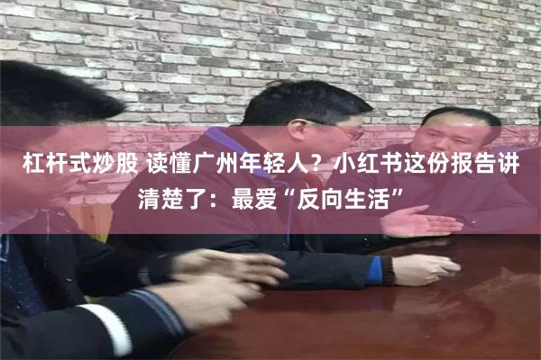 杠杆式炒股 读懂广州年轻人？小红书这份报告讲清楚了：最爱“反向生活”