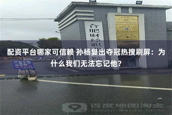 配资平台哪家可信赖 孙杨复出夺冠热搜刷屏：为什么我们无法忘记他？