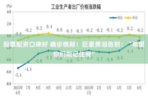 股票配资口碑好 确诊晚期！巨星挥泪告别：“希望你们能记住我”