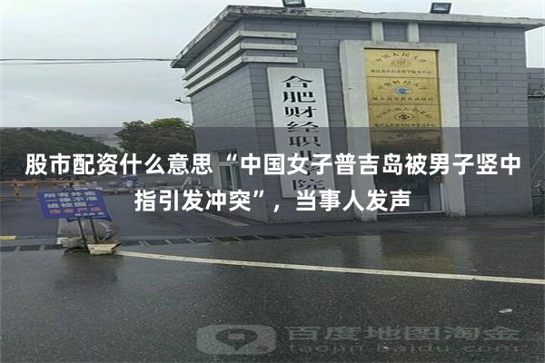 股市配资什么意思 “中国女子普吉岛被男子竖中指引发冲突”，当事人发声