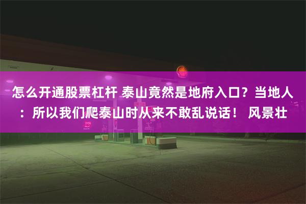 怎么开通股票杠杆 泰山竟然是地府入口？当地人：所以我们爬泰山时从来不敢乱说话！ 风景壮