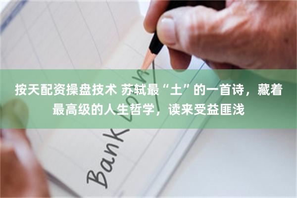 按天配资操盘技术 苏轼最“土”的一首诗，藏着最高级的人生哲学，读来受益匪浅