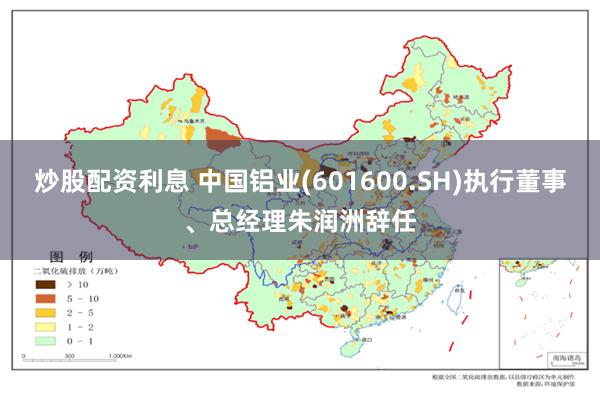 炒股配资利息 中国铝业(601600.SH)执行董事、总经理朱润洲辞任