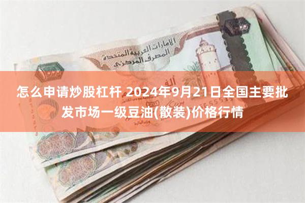 怎么申请炒股杠杆 2024年9月21日全国主要批发市场一级豆油(散装)价格行情