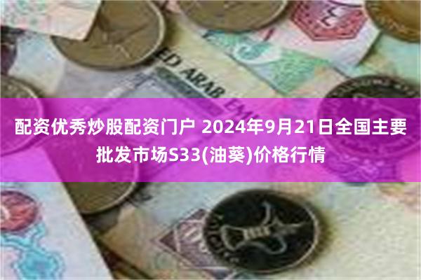 配资优秀炒股配资门户 2024年9月21日全国主要批发市场S33(油葵)价格行情