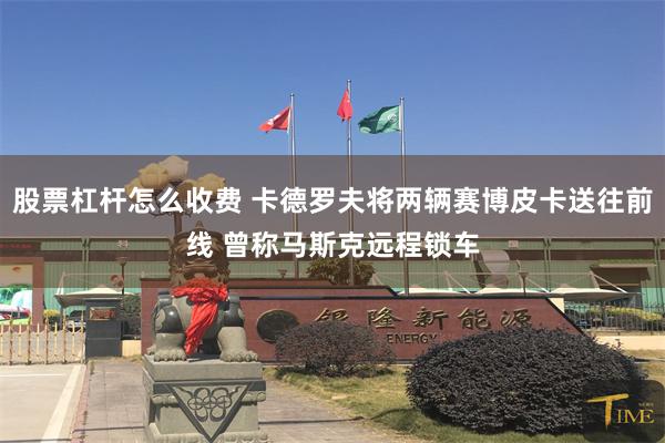 股票杠杆怎么收费 卡德罗夫将两辆赛博皮卡送往前线 曾称马斯克远程锁车