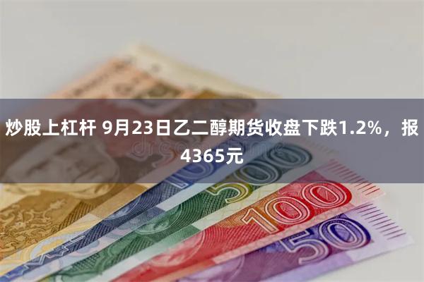 炒股上杠杆 9月23日乙二醇期货收盘下跌1.2%，报4365元