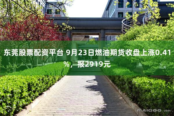 东莞股票配资平台 9月23日燃油期货收盘上涨0.41%，报2919元