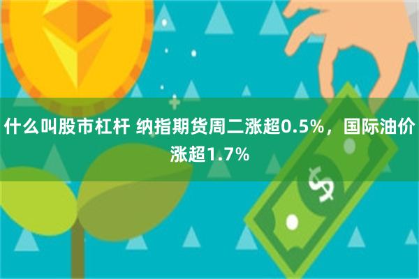 什么叫股市杠杆 纳指期货周二涨超0.5%，国际油价涨超1.7%