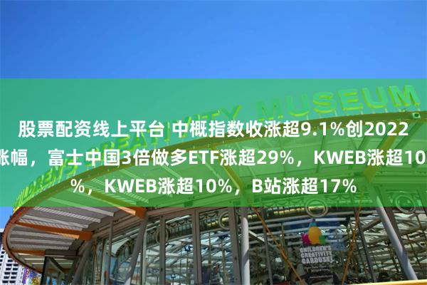 股票配资线上平台 中概指数收涨超9.1%创2022年以来最大单日涨幅，富士中国3倍做多ETF涨超29%，KWEB涨超10%，B站涨超17%