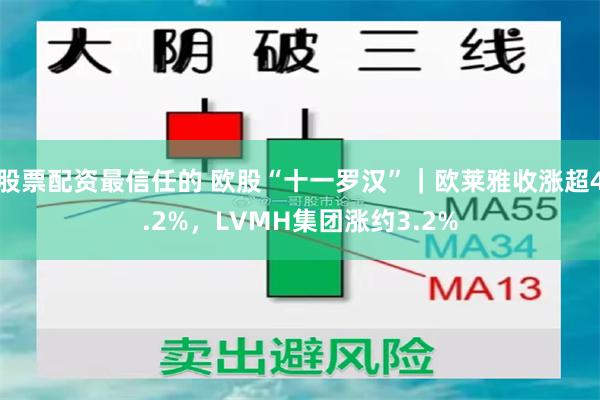 股票配资最信任的 欧股“十一罗汉”｜欧莱雅收涨超4.2%，LVMH集团涨约3.2%