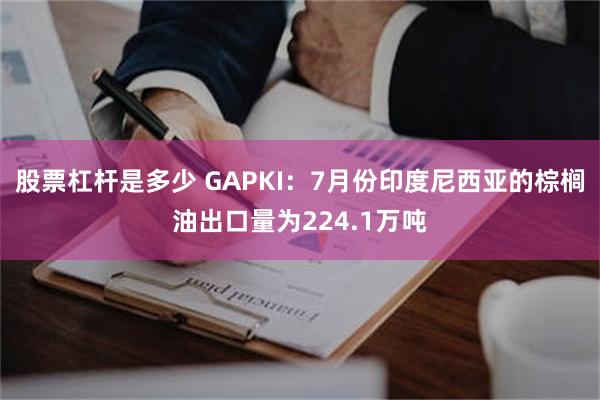 股票杠杆是多少 GAPKI：7月份印度尼西亚的棕榈油出口量为224.1万吨