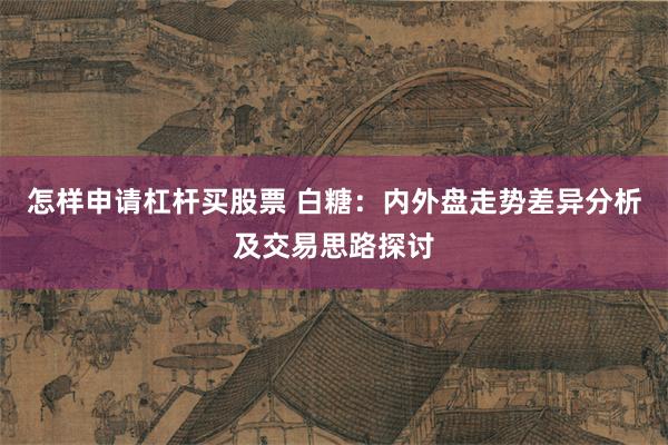 怎样申请杠杆买股票 白糖：内外盘走势差异分析及交易思路探讨