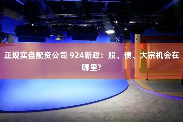 正规实盘配资公司 924新政：股、债、大宗机会在哪里?