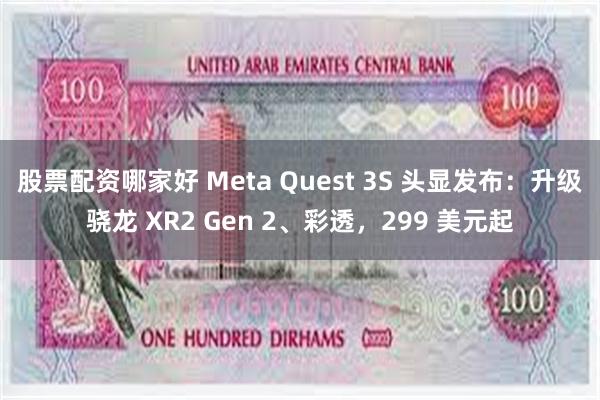 股票配资哪家好 Meta Quest 3S 头显发布：升级骁龙 XR2 Gen 2、彩透，299 美元起