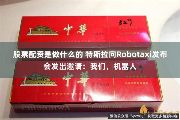 股票配资是做什么的 特斯拉向Robotaxi发布会发出邀请：我们，机器人