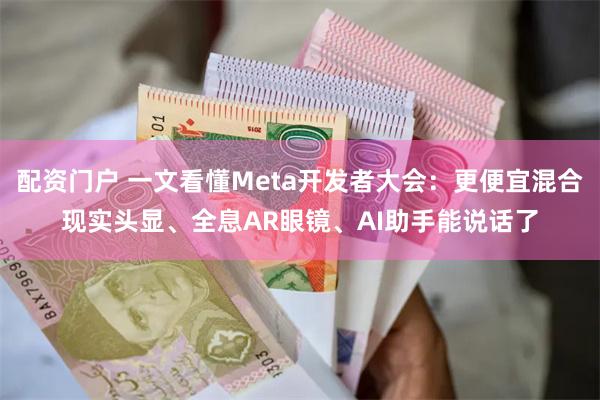 配资门户 一文看懂Meta开发者大会：更便宜混合现实头显、全息AR眼镜、AI助手能说话了