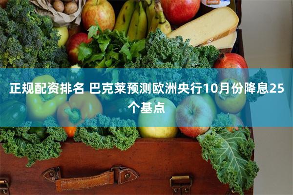 正规配资排名 巴克莱预测欧洲央行10月份降息25个基点