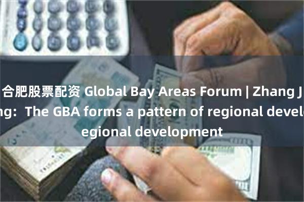 合肥股票配资 Global Bay Areas Forum | Zhang Jianzhong:  The GBA forms a pattern of regional development