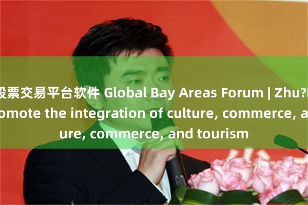 股票交易平台软件 Global Bay Areas Forum | Zhu?Bingyao: Promote the integration of culture, commerce, and tourism