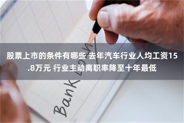 股票上市的条件有哪些 去年汽车行业人均工资15.8万元 行业主动离职率降至十年最低