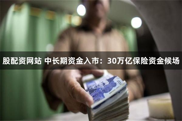 股配资网站 中长期资金入市：30万亿保险资金候场