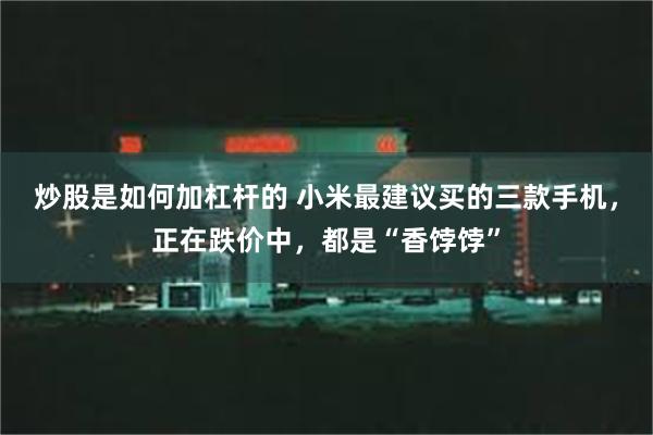 炒股是如何加杠杆的 小米最建议买的三款手机，正在跌价中，都是“香饽饽”