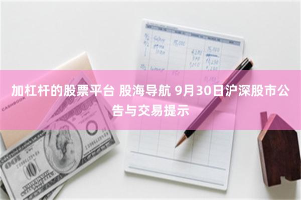 加杠杆的股票平台 股海导航 9月30日沪深股市公告与交易提示