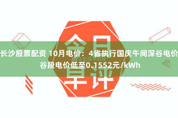 长沙股票配资 10月电价：4省执行国庆午间深谷电价 谷段电价低至0.1552元/kWh