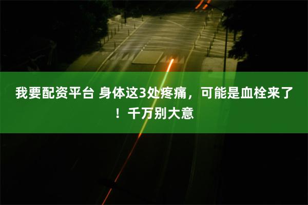 我要配资平台 身体这3处疼痛，可能是血栓来了！千万别大意