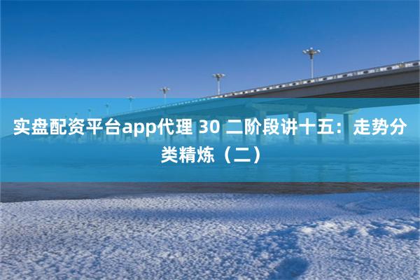 实盘配资平台app代理 30 二阶段讲十五：走势分类精炼（二）