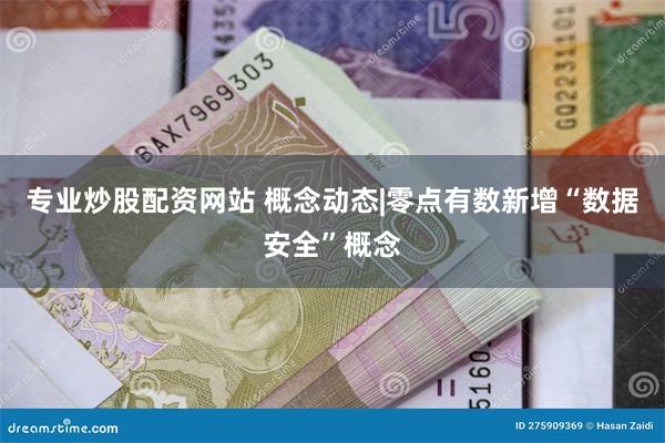 专业炒股配资网站 概念动态|零点有数新增“数据安全”概念