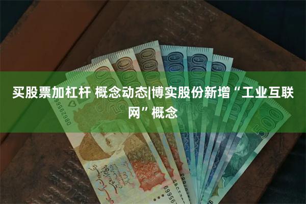 买股票加杠杆 概念动态|博实股份新增“工业互联网”概念