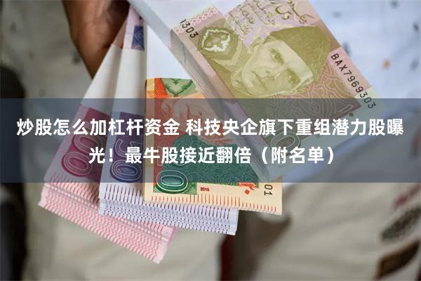 炒股怎么加杠杆资金 科技央企旗下重组潜力股曝光！最牛股接近翻倍（附名单）