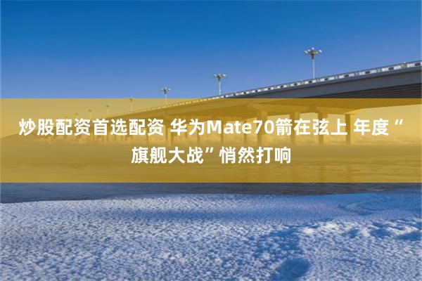 炒股配资首选配资 华为Mate70箭在弦上 年度“旗舰大战”悄然打响