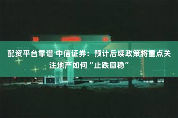 配资平台靠谱 中信证券：预计后续政策将重点关注地产如何“止跌回稳”