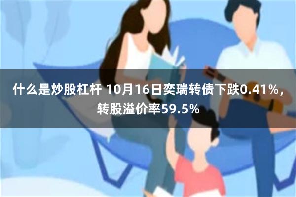 什么是炒股杠杆 10月16日奕瑞转债下跌0.41%，转股溢价率59.5%