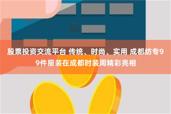 股票投资交流平台 传统、时尚、实用 成都纺专99件服装在成都时装周精彩亮相