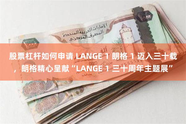 股票杠杆如何申请 LANGE 1 朗格 1 迈入三十载，朗格精心呈献“LANGE 1 三十周年主题展”