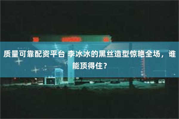 质量可靠配资平台 李冰冰的黑丝造型惊艳全场，谁能顶得住？